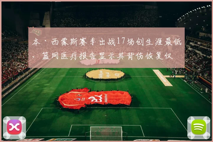 本·西蒙斯赛季出战17场创生涯最低，篮网医疗报告显示其背伤恢复仅完成六成