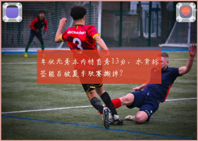 年状元秀本内特首秀13分,水货标签能否被夏季联赛撕掉?