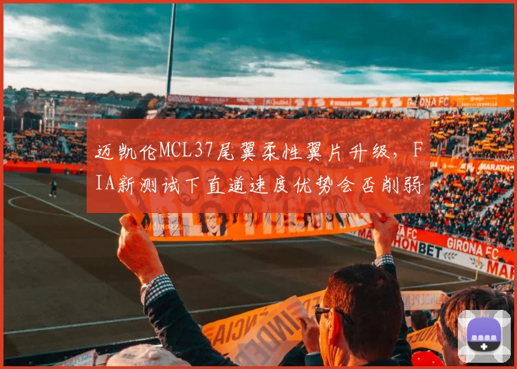 迈凯伦MCL37尾翼柔性翼片升级,FIA新测试下直道速度优势会否削弱