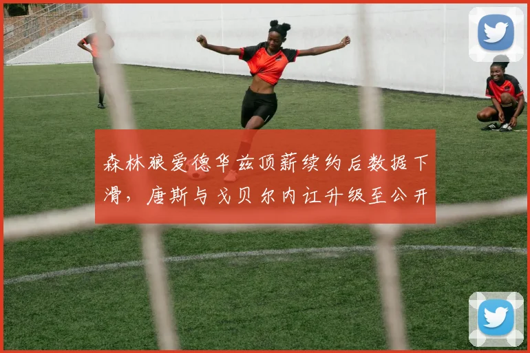 森林狼爱德华兹顶薪续约后数据下滑,唐斯与戈贝尔内讧升级至公开冲突