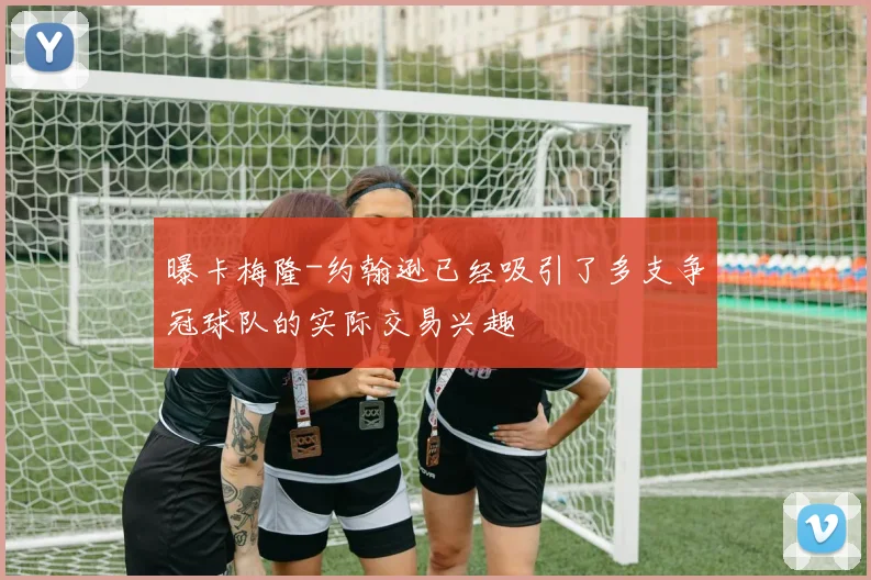 曝卡梅隆-约翰逊已经吸引了多支争冠球队的实际交易兴趣