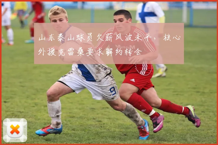山东泰山球员欠薪风波未平，核心外援克雷桑要求解约转会