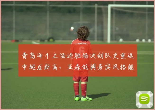 青岛海牛主场连胜场次创队史重返中超后新高，亚森低调务实风格能走多远？