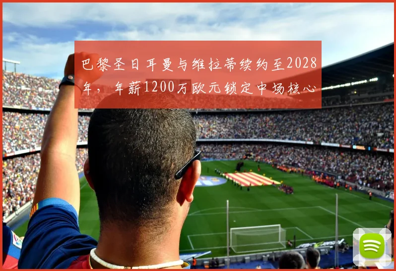 巴黎圣日耳曼与维拉蒂续约至2028年，年薪1200万欧元锁定中场核心__br_